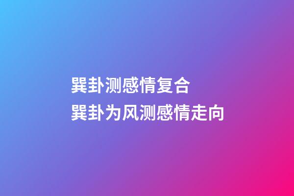 巽卦测感情复合  巽卦为风测感情走向
